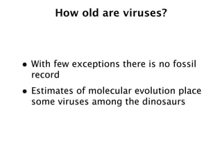 How old are viruses?



• With few exceptions there is no fossil
  record
• Estimates of molecular evolution place
  some viruses among the dinosaurs
 