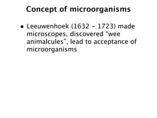 Concept of microorganisms

• Leeuwenhoek (1632 - 1723) made
 microscopes, discovered “wee
 animalcules”, lead to acceptance of
 microorganisms
 