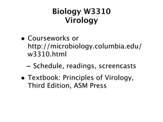 Biology W3310
            Virology

• Courseworks or
  http://microbiology.columbia.edu/
  w3310.html
 - Schedule, readings, screencasts
• Textbook: Principles of Virology,
  Third Edition, ASM Press
 