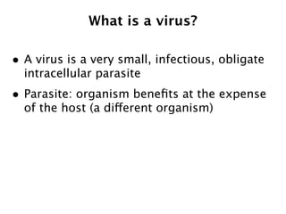 What is a virus?

• A virus is a very small, infectious, obligate
  intracellular parasite
• Parasite: organism beneﬁts at the expense
  of the host (a different organism)
 