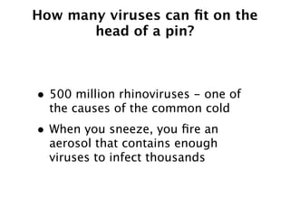 How many viruses can ﬁt on the
       head of a pin?



• 500 million rhinoviruses - one of
  the causes of the common cold
• When you sneeze, you ﬁre an
  aerosol that contains enough
  viruses to infect thousands
 