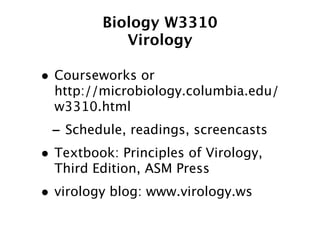 Biology W3310
            Virology

• Courseworks or
  http://microbiology.columbia.edu/
  w3310.html
 - Schedule, readings, screencasts
• Textbook: Principles of Virology,
  Third Edition, ASM Press
• virology blog: www.virology.ws
 