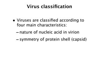 Virus classiﬁcation

• Viruses are classiﬁed according to
  four main characteristics:
 - nature of nucleic acid in virion
 - symmetry of protein shell (capsid)
 