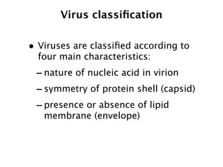 Virus classiﬁcation

• Viruses are classiﬁed according to
  four main characteristics:
 - nature of nucleic acid in virion
 - symmetry of protein shell (capsid)
 - presence or absence of lipid
   membrane (envelope)
 