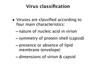Virus classiﬁcation

• Viruses are classiﬁed according to
  four main characteristics:
 - nature of nucleic acid in virion
 - symmetry of protein shell (capsid)
 - presence or absence of lipid
   membrane (envelope)
 - dimensions of virion & capsid
 