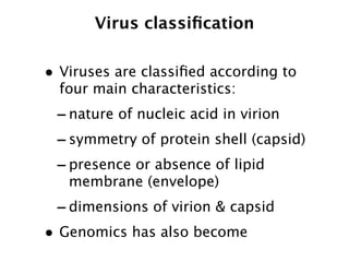 Virus classiﬁcation

• Viruses are classiﬁed according to
  four main characteristics:
 - nature of nucleic acid in virion
 - symmetry of protein shell (capsid)
 - presence or absence of lipid
   membrane (envelope)
 - dimensions of virion & capsid
• Genomics has also become
 