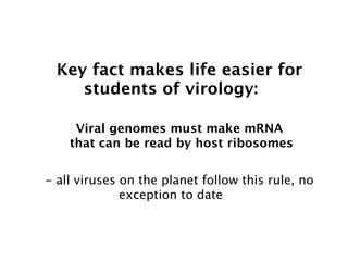 Key fact makes life easier for
     students of virology:

     Viral genomes must make mRNA
    that can be read by host ribosomes


- all viruses on the planet follow this rule, no
              exception to date
 