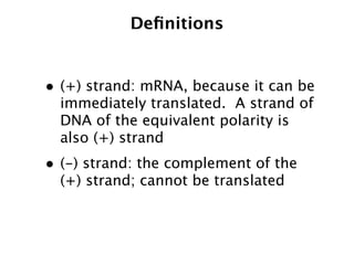 Deﬁnitions


• (+) strand: mRNA, because it can be
  immediately translated. A strand of
  DNA of the equivalent polarity is
  also (+) strand
• (-) strand: the complement of the
  (+) strand; cannot be translated
 