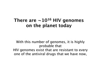 There are     ~10
               HIV genomes
                 16

    on the planet today


  With this number of genomes, it is highly
                probable that
HIV genomes exist that are resistant to every
one of the antiviral drugs that we have now,
 