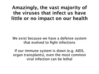 Amazingly, the vast majority of
 the viruses that infect us have
little or no impact on our health



We exist because we have a defense system
      that evolved to ﬁght infections

 If our immune system is down (e.g. AIDS,
organ transplants), even the most common
         viral infection can be lethal
 