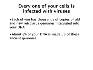 Every one of your cells is
       infected with viruses
•Each of you has thousands of copies of old
and new retrovirus genomes integrated into
your DNA

•About 8% of your DNA is made up of these
ancient genomes
 