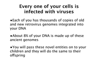 Every one of your cells is
       infected with viruses
•Each of you has thousands of copies of old
and new retrovirus genomes integrated into
your DNA

•About 8% of your DNA is made up of these
ancient genomes

•You will pass these novel entities on to your
children and they will do the same to their
offspring
 