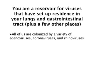 You are a reservoir for viruses
   that have set up residence in
 your lungs and gastrointestinal
  tract (plus a few other places)

•All of us are colonized by a variety of
adenoviruses, coronaviruses, and rhinoviruses
 