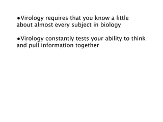 •Virology requires that you know a little
about almost every subject in biology

•Virology constantly tests your ability to think
and pull information together
 
