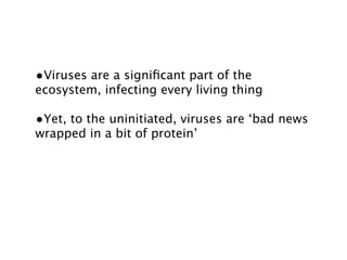 •Viruses are a signiﬁcant part of the
ecosystem, infecting every living thing

•Yet, to the uninitiated, viruses are ‘bad news
wrapped in a bit of protein’
 