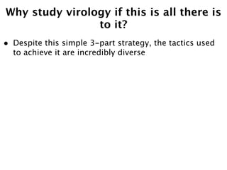 Why study virology if this is all there is
                to it?
•   Despite this simple 3-part strategy, the tactics used
    to achieve it are incredibly diverse
 