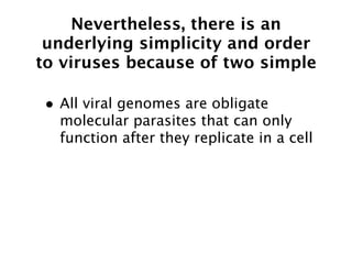 Nevertheless, there is an
 underlying simplicity and order
to viruses because of two simple

• All viral genomes are obligate
  molecular parasites that can only
  function after they replicate in a cell
 