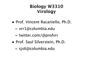 Biology W3310
            Virology

• Prof. Vincent Racaniello, Ph.D.
 - vrr1@columbia.edu
 - twitter.com/@profvrr
• Prof. Saul Silverstein, Ph.D.
 - sjs6@columbia.edu
 