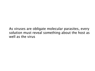 As viruses are obligate molecular parasites, every
solution must reveal something about the host as
well as the virus
 