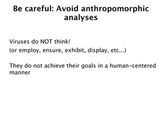 Be careful: Avoid anthropomorphic
               analyses


Viruses do NOT think!
(or employ, ensure, exhibit, display, etc...)

They do not achieve their goals in a human-centered
manner
 