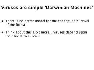 Viruses are simple ‘Darwinian Machines’


•   There is no better model for the concept of ‘survival
    of the ﬁttest’

•   Think about this a bit more....viruses depend upon
    their hosts to survive
 