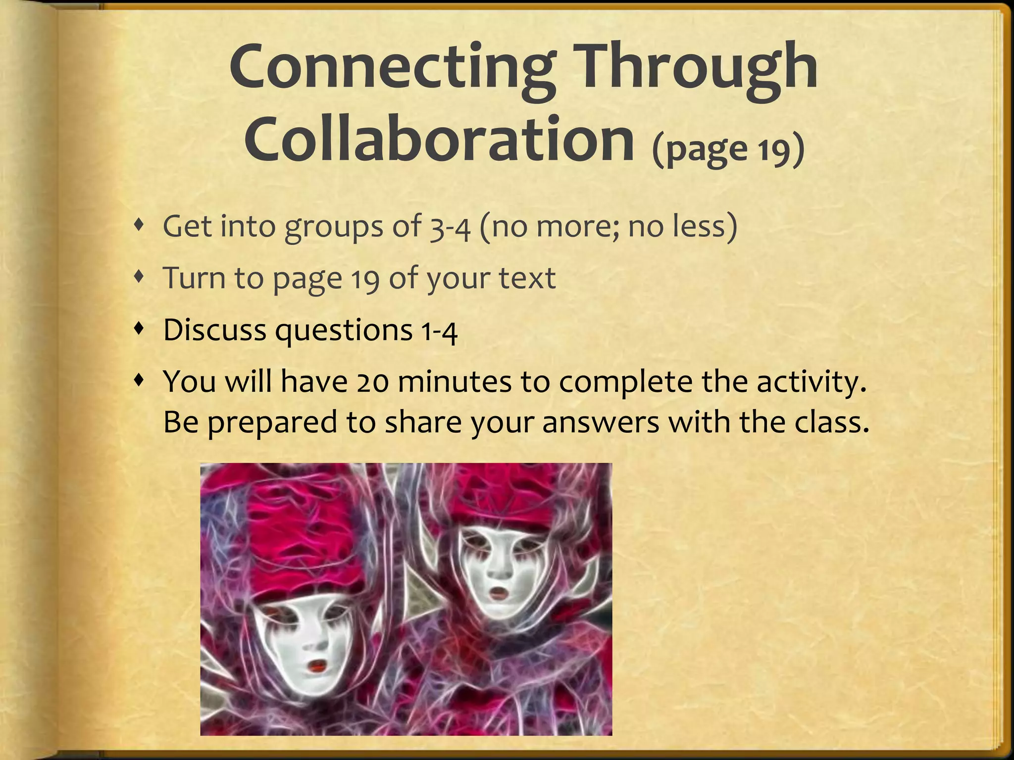 Connecting Through Collaboration (page 19)Get into groups of 3-4 (no more; no less)Turn to page 19 of your textDiscuss questions 1-4You will have 20 minutes to complete the activity.  Be prepared to share your answers with the class.