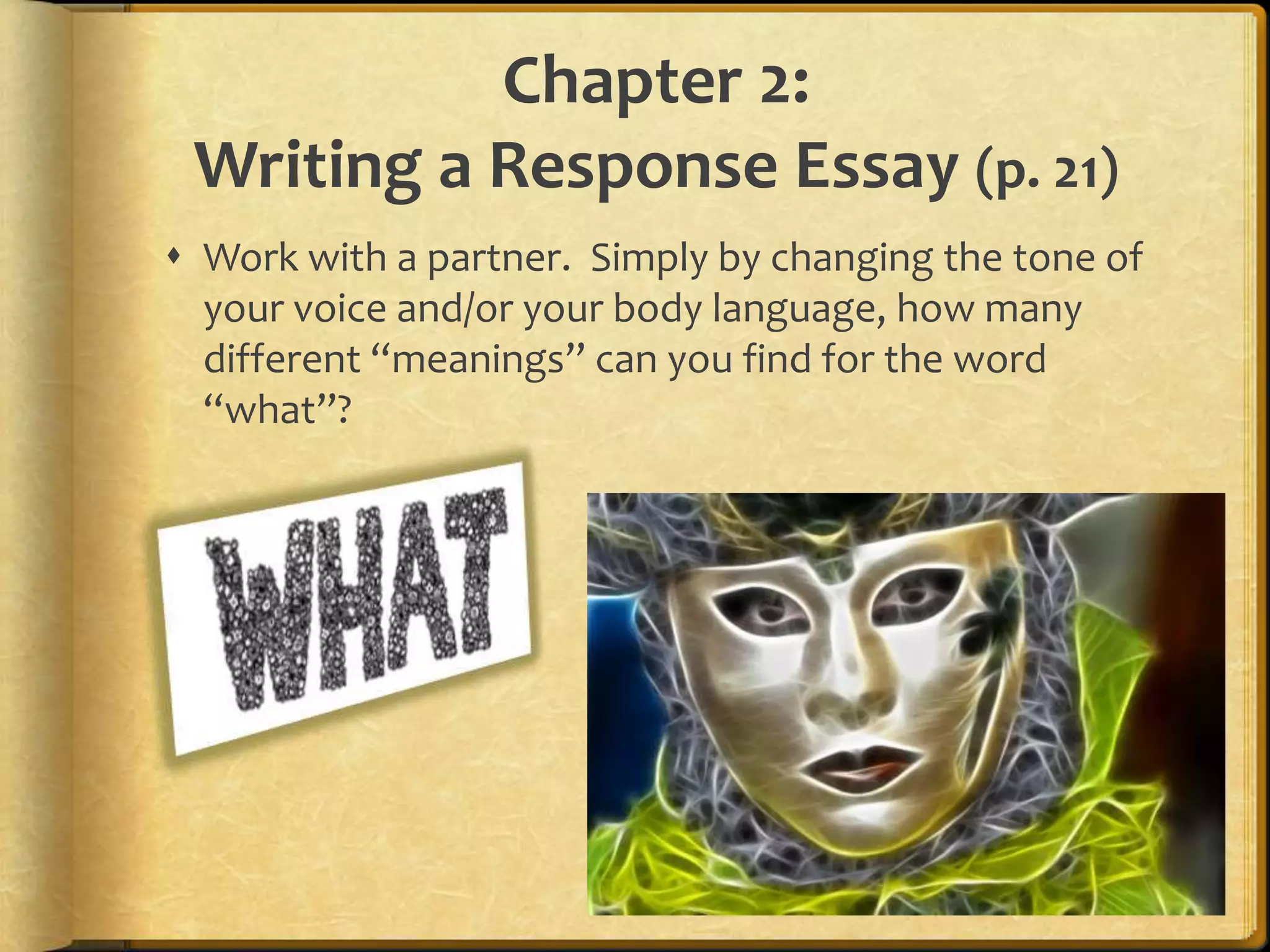 Chapter 2:Writing a Response Essay (p. 21)Work with a partner.  Simply by changing the tone of your voice and/or your body language, how many different “meanings” can you find for the word “what”?