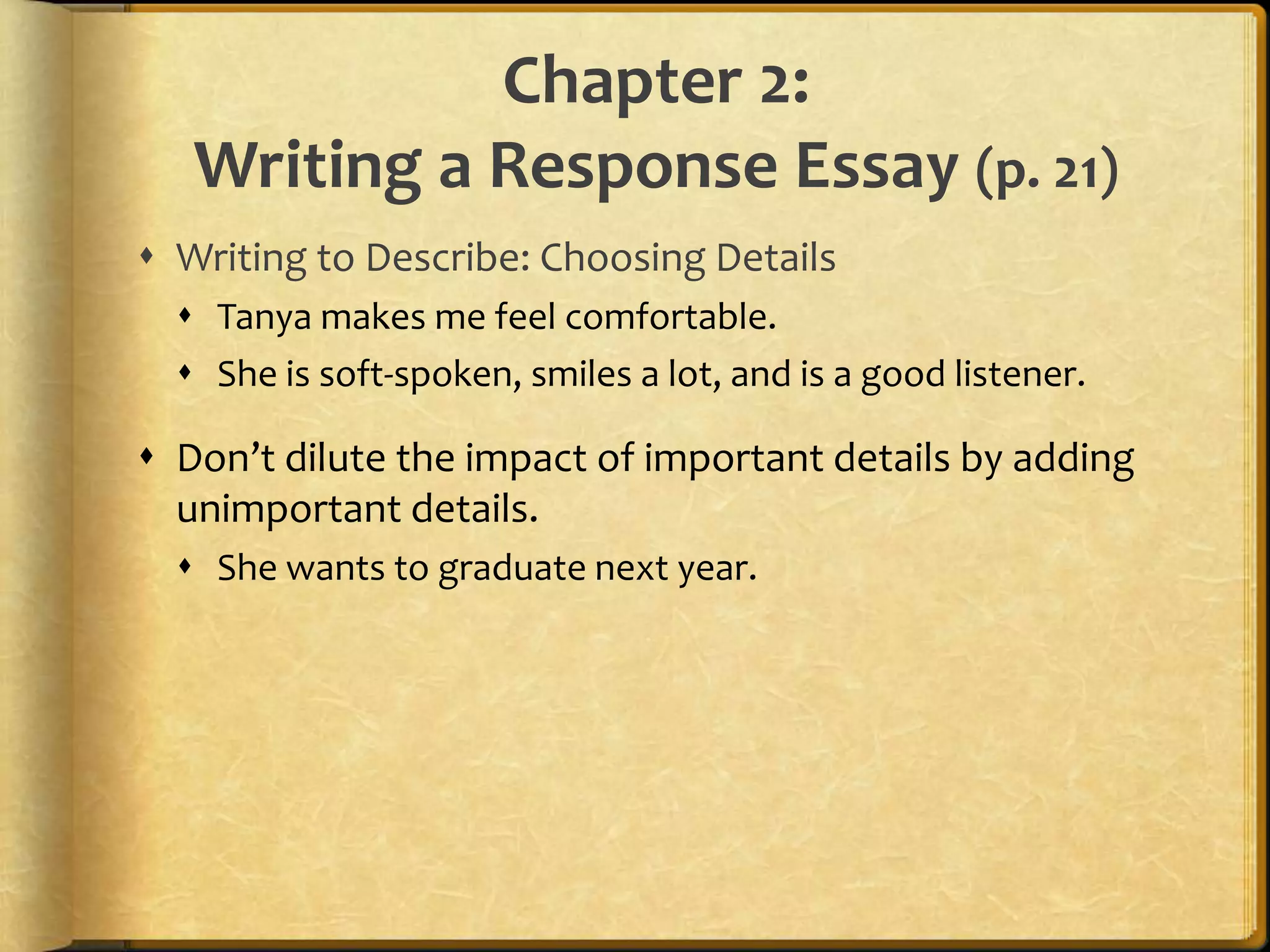Chapter 2:Writing a Response Essay (p. 21)Writing to Describe: Choosing DetailsTanya makes me feel comfortable.She is soft-spoken, smiles a lot, and is a good listener.Don’t dilute the impact of important details by adding unimportant details.She wants to graduate next year.