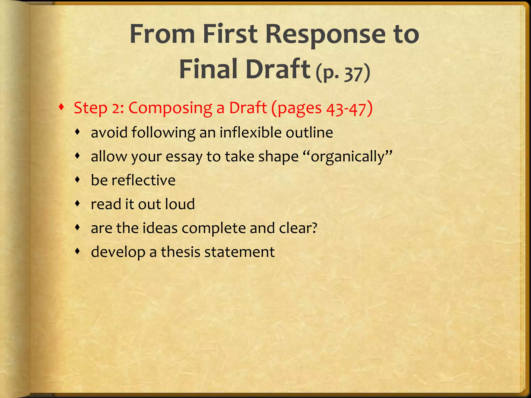 From First Response to Final Draft (p. 37)Step 2: Composing a Draft (pages 43-47)avoid following an inflexible outlineallow your essay to take shape “organically”be reflectiveread it out loud are the ideas complete and clear?develop a thesis statement