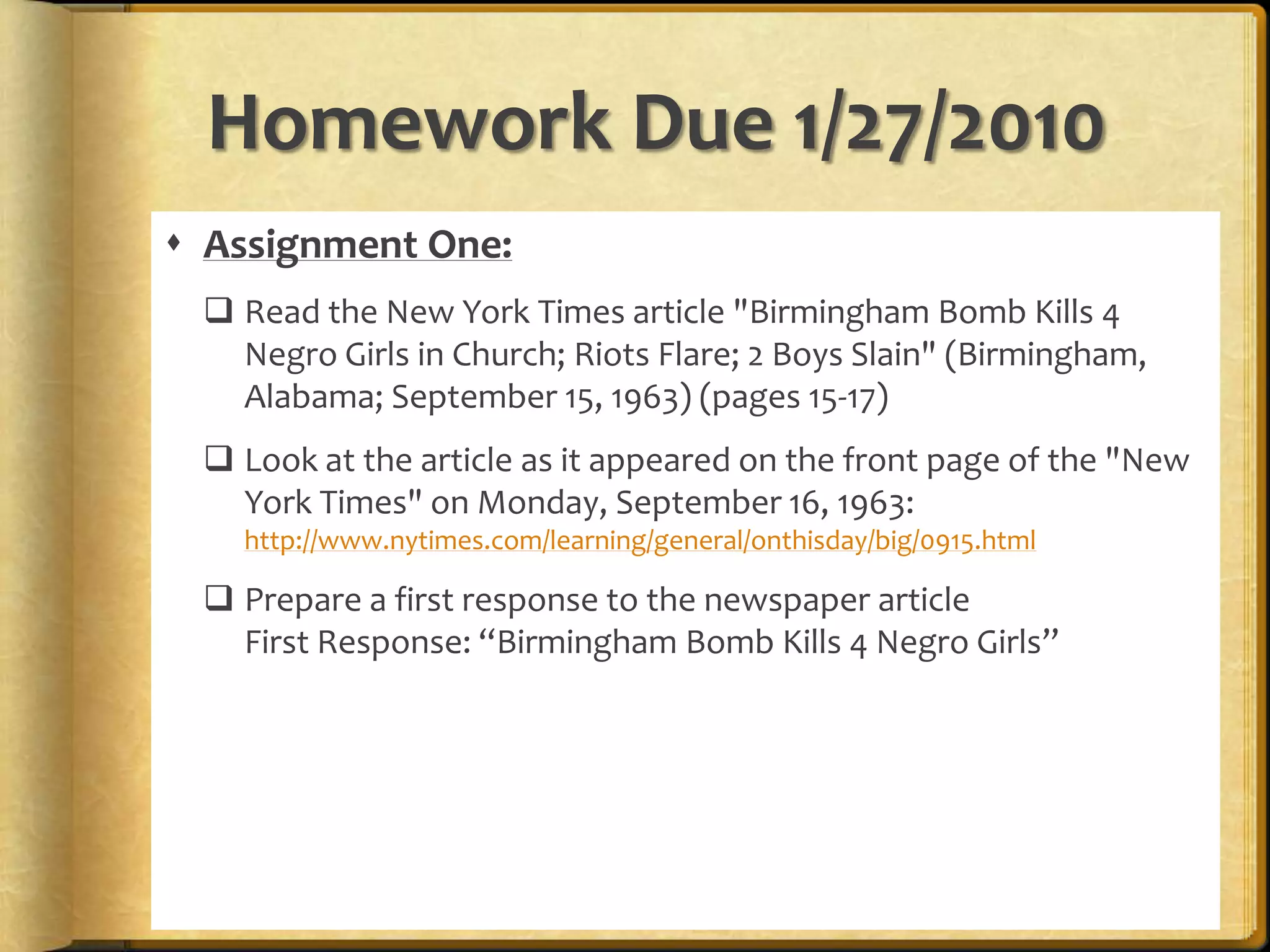 Homework Due 1/27/2010Assignment One:Read the New York Times article "Birmingham Bomb Kills 4 Negro Girls in Church; Riots Flare; 2 Boys Slain" (Birmingham, Alabama; September 15, 1963) (pages 15-17)