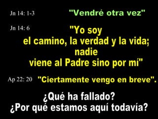 "Vendré otra vez" "Ciertamente vengo en breve". ¿Qué ha fallado? ¿Por qué estamos aquí todavía? "Yo soy  el camino, la verdad y la vida; nadie  viene al Padre sino por mí" Jn 14: 1-3 Jn 14: 6 Ap 22: 20 