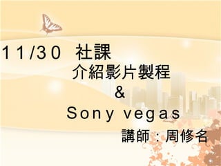 介紹影片製程  &  Sony vegas 講師：周修名 11/30   社課 