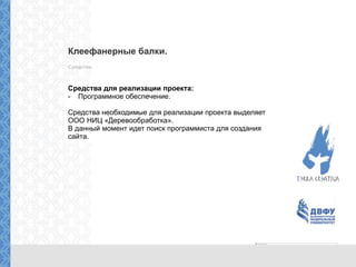 Клеефанерные балки.
Средства.
Средства для реализации проекта:
- Программное обеспечение.
Средства необходимые для реализации проекта выделяет
ООО НИЦ «Деревообработка».
В данный момент идет поиск программиста для создания
сайта.
 