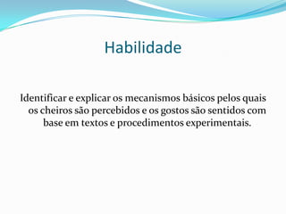 Habilidade
Identificar e explicar os mecanismos básicos pelos quais
os cheiros são percebidos e os gostos são sentidos com
base em textos e procedimentos experimentais.

 