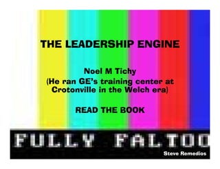 THE LEADERSHIP ENGINE

         Noel M Tichy
(He ran GEs training center at
 Crotonville in the Welch era)

       READ THE BOOK




                            Steve Remedios
 
