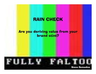 RAIN CHECK

Are you deriving value from your
          brand stint?




                            Steve Remedios
 