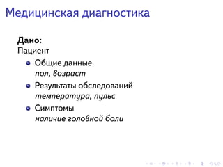 . . . . . .
Медицинская диагностика
Дано:
Пациент
Общие данные
пол, возраст
Результаты обследований
температура, пульс
Симптомы
наличие головной боли
 