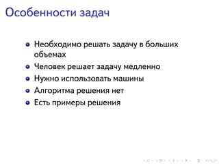. . . . . .
Особенности задач
Необходимо решать задачу в больших
объемах
Человек решает задачу медленно
Нужно использовать машины
Алгоритма решения нет
Есть примеры решения
 