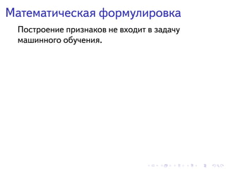 . . . . . .
Математическая формулировка
Построение признаков не входит в задачу
машинного обучения.
 