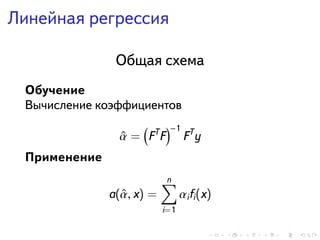 . . . . . .
Линейная регрессия
Общая схема
Обучение
Вычисление коэффициентов
ˆα =
(
FT
F
)−1
FT
y
Применение
a(ˆα, x) =
n∑
i=1
αifi(x)
 