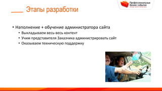 Этапы разработки
• Наполнение + обучение администратора сайта
• Выкладываем весь-весь контент
• Учим представителя Заказчика администрировать сайт
• Оказываем техническую поддержку
 