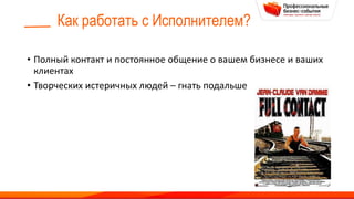 Как работать с Исполнителем?
• Полный контакт и постоянное общение о вашем бизнесе и ваших
клиентах
• Творческих истеричных людей – гнать подальше
 