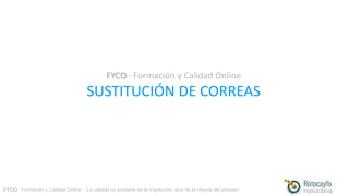 FYCO · Formación y Calidad Online · “La calidad no proviene de la inspección, sino de la mejora del proceso”
FYCO · Formación y Calidad Online
SUSTITUCIÓN DE CORREAS
 