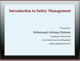 Introduction to Safety Management
Presented by
Mohammad Ashfaqur Rahman
Compliance Professional
www.linkedin.com/in/ashfaqsaphal
ashfaq.saphal@gmail.com
 