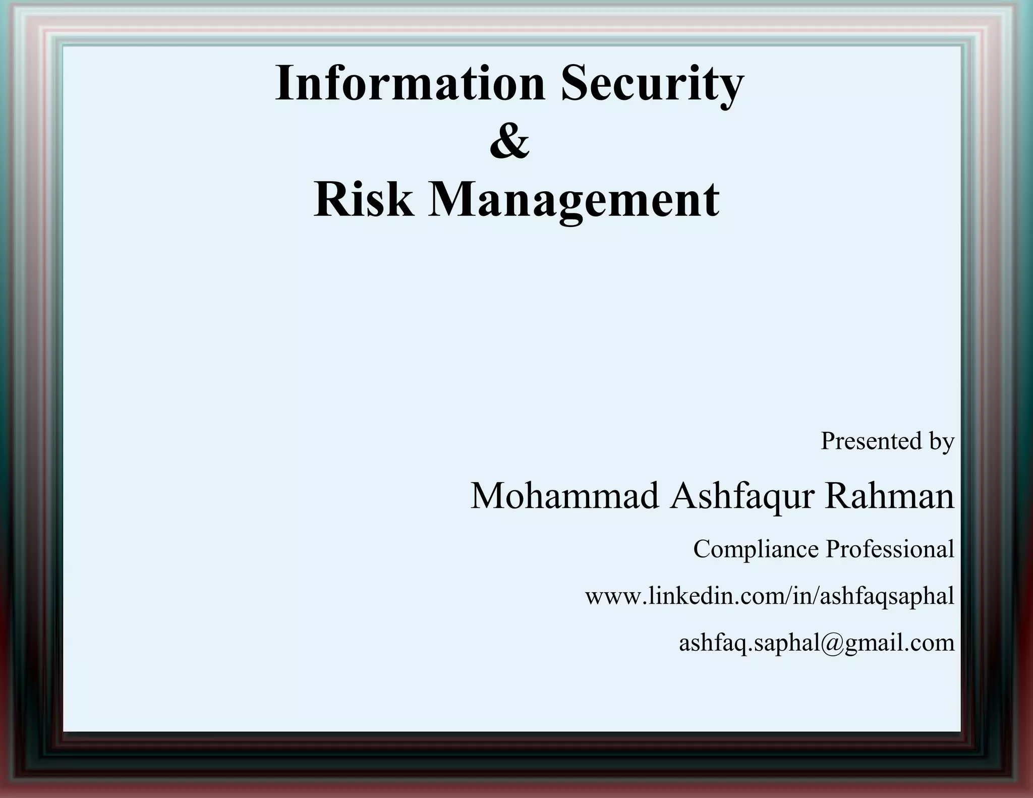Information Security
&
Risk Management
Presented by
Mohammad Ashfaqur Rahman
Compliance Professional
www.linkedin.com/in/ashfaqsaphal
ashfaq.saphal@gmail.com
 