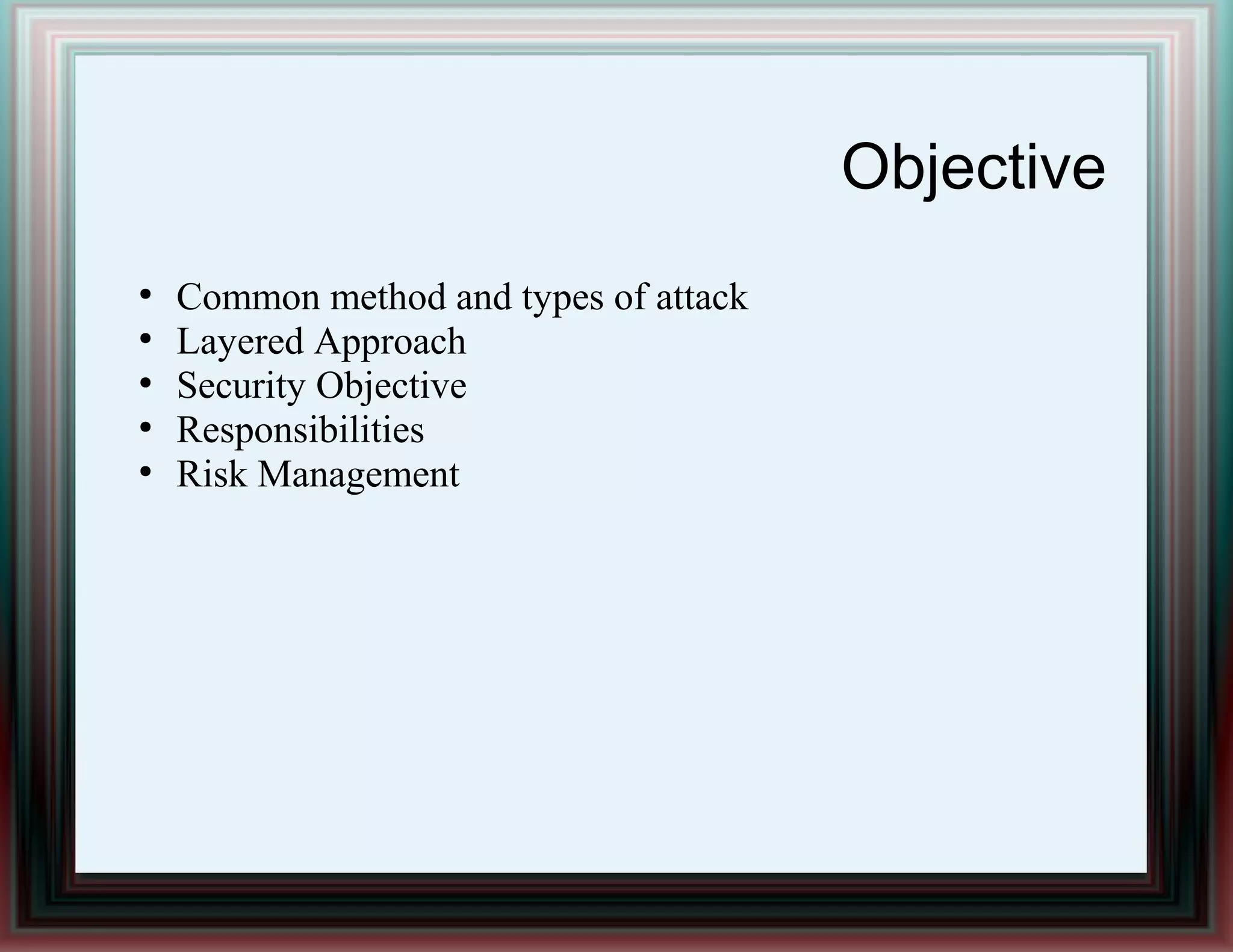 Objective
●
Common method and types of attack
●
Layered Approach
●
Security Objective
●
Responsibilities
●
Risk Management
 