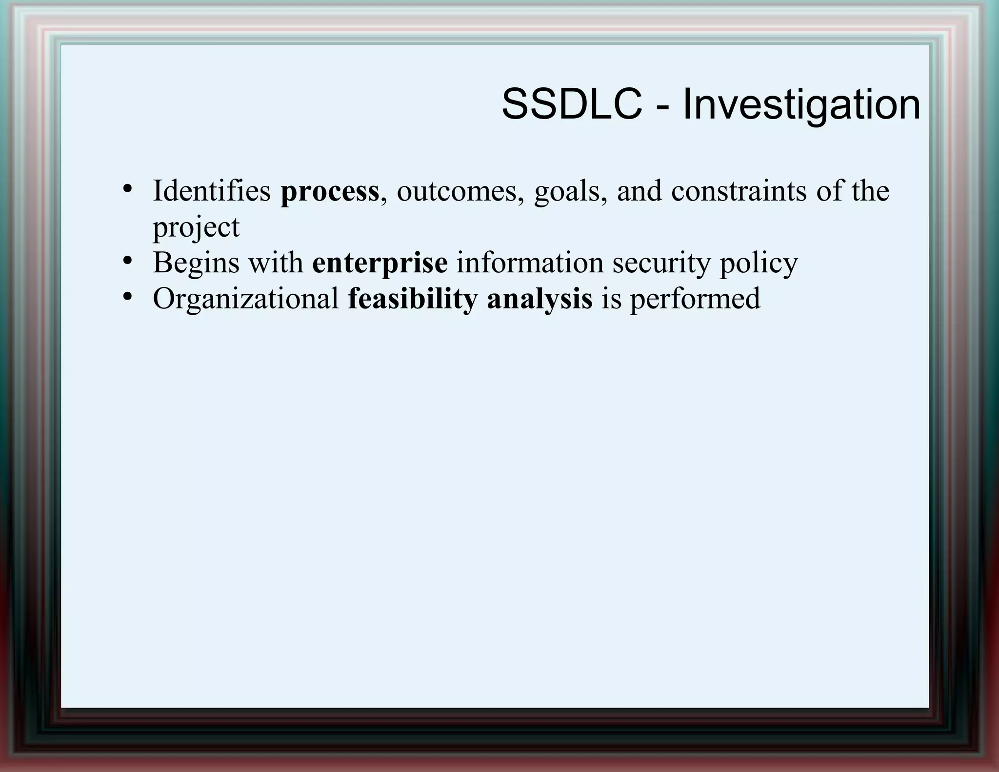 SSDLC - Investigation
●
Identifies process, outcomes, goals, and constraints of the
project
●
Begins with enterprise information security policy
●
Organizational feasibility analysis is performed
 