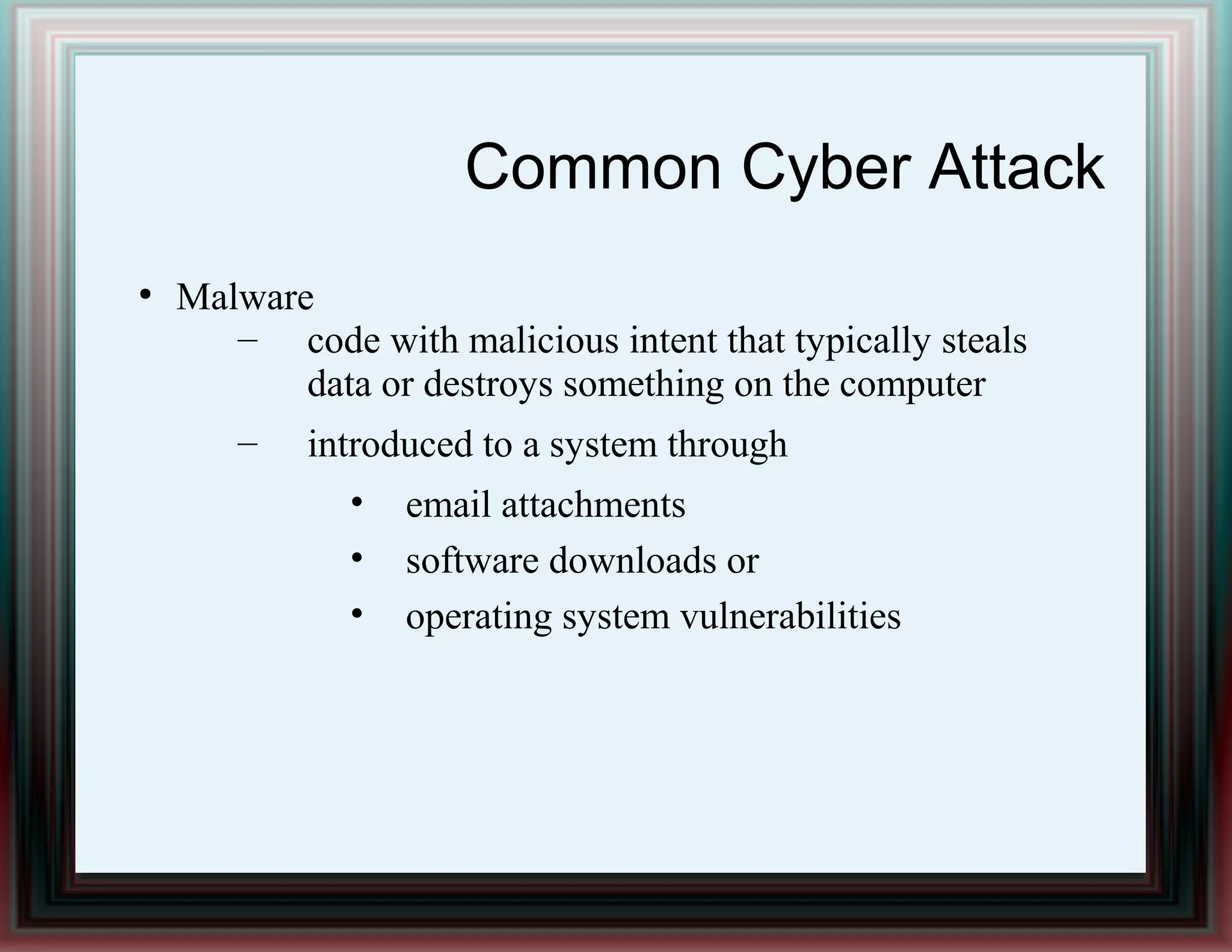 Common Cyber Attack
●
Malware
– code with malicious intent that typically steals
data or destroys something on the computer
– introduced to a system through
• email attachments
• software downloads or
• operating system vulnerabilities
 