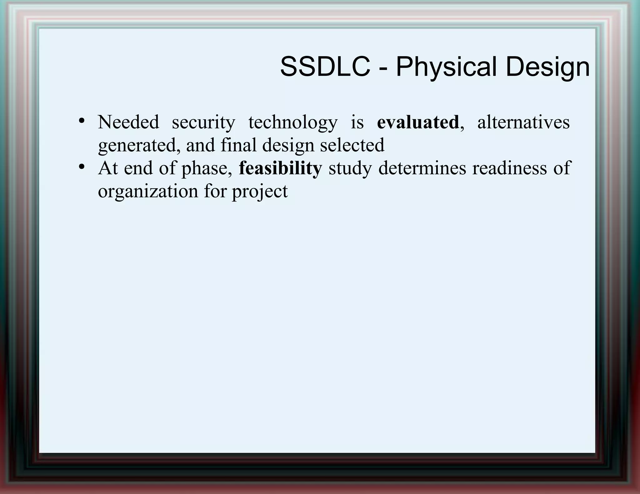 SSDLC - Physical Design
●
Needed security technology is evaluated, alternatives
generated, and final design selected
●
At end of phase, feasibility study determines readiness of
organization for project
 