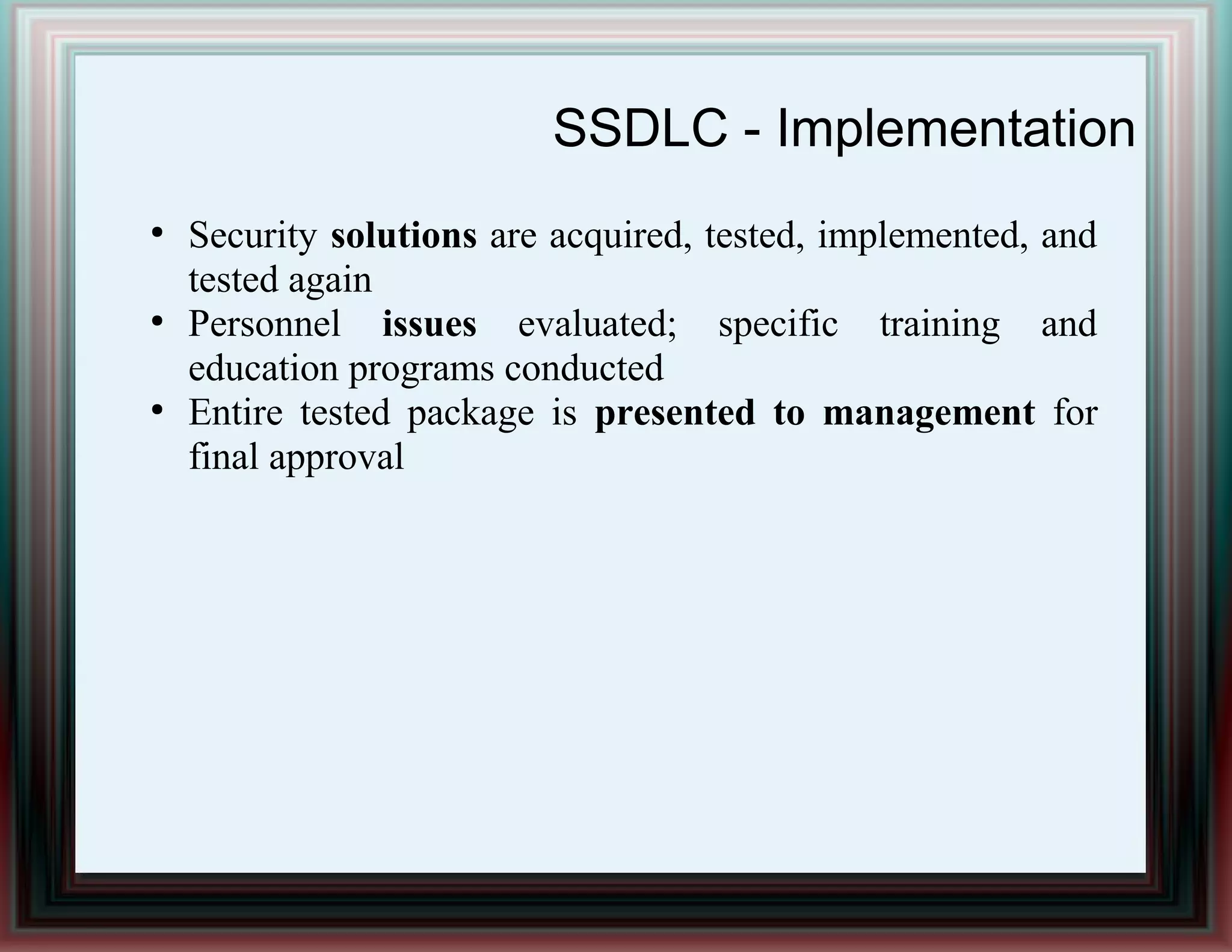 SSDLC - Implementation
●
Security solutions are acquired, tested, implemented, and
tested again
●
Personnel issues evaluated; specific training and
education programs conducted
●
Entire tested package is presented to management for
final approval
 